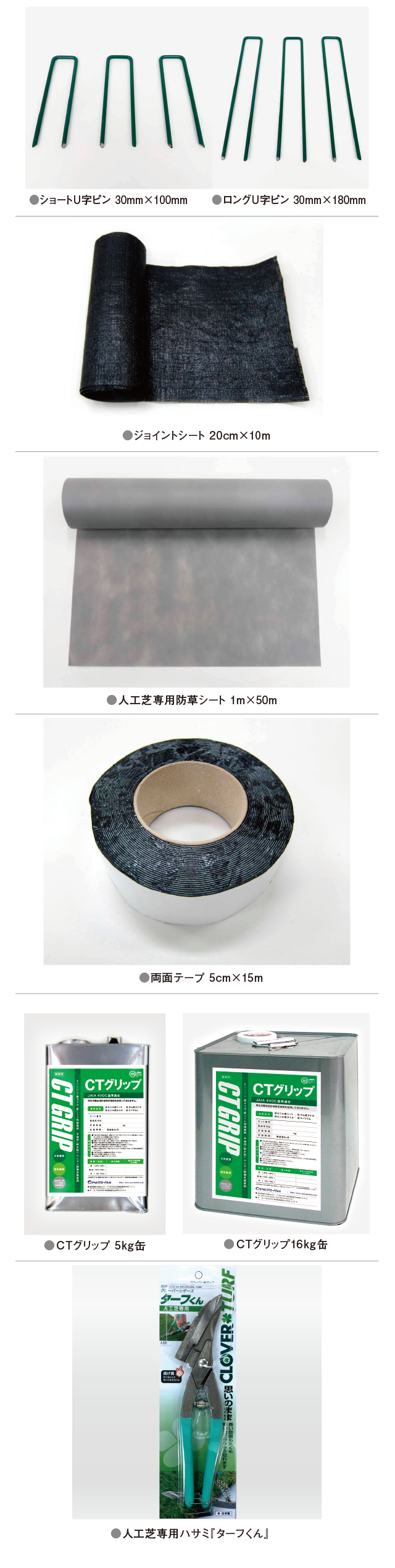 
		●ショートU字ピン 30mm×100mm　●ロングU字ピン 30mm×180mm●CTグリップ 5kg●CTグリップ16kg●ジョイントシート 20cm×10m●両面テープ 5cm×15m●人工芝専用防草シート 1m×50m●人工芝専用ハサミ『ターフくん』