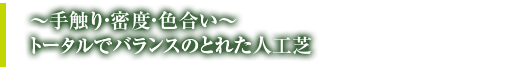 手触り・密度・色合い　トータルでバランスのとれた人工芝