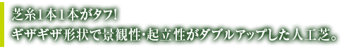 芝糸1本1本がタフ！ギザギザ計上で景観性・起立性がダブルアップした人工芝